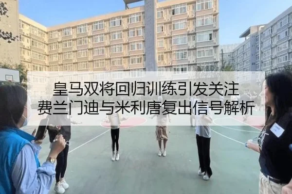 皇马双将回归训练引发关注 费兰门迪与米利唐复出信号解析 | AYXSPORTS